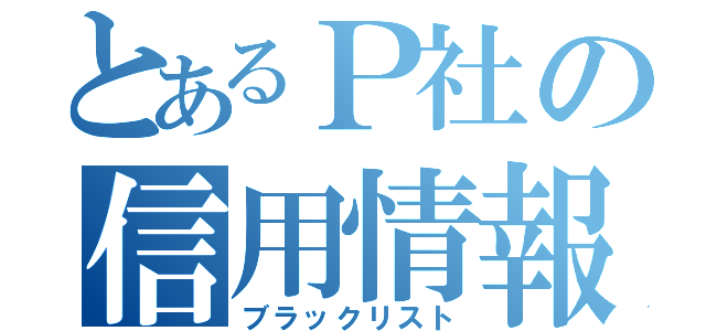 とあるＰ社の信用情報）（ブラックリスト）