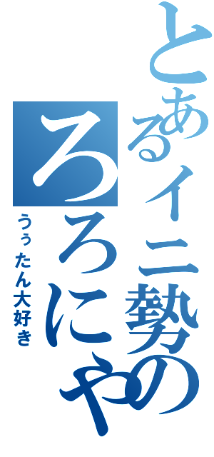 とあるイニ勢のろろにゃん（うぅたん大好き）