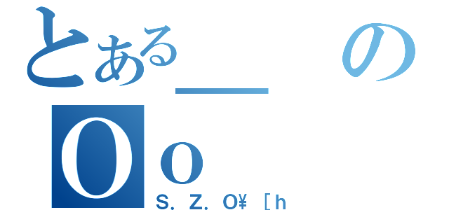 とある＿のＯｏ（Ｓ．Ｚ．Ｏ\［ｈ）