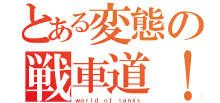 とある変態の戦車道！（ｗｏｒｌｄ ｏｆ ｔａｎｋｓ）