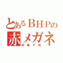 とあるＢＨＰの赤メガネ（伊藤千邦）