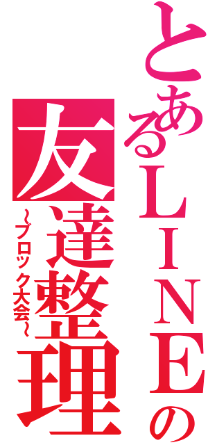 とあるＬＩＮＥの友達整理（～ブロック大会～）