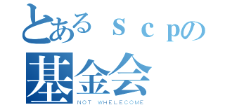 とあるｓｃｐの基金会（ＮＯＴ ＷＨＥＬＥＣＯＭＥ）