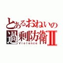 とあるおねいの過剰防衛Ⅱ（Ｖｉｏｌｅｎｃｅ）