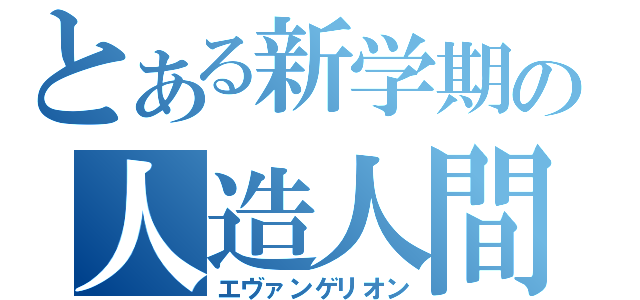 とある新学期の人造人間（エヴァンゲリオン）