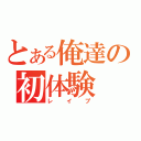 とある俺達の初体験（レイプ）