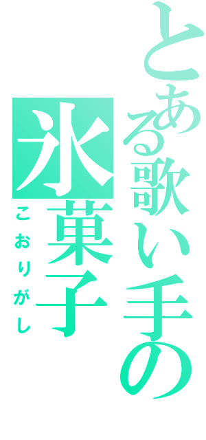 とある歌い手の氷菓子（こおりがし）