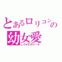 とあるロリコンの幼女愛（ＬＯＶＥロリータ）