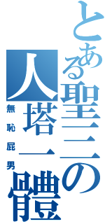 とある聖三の人塔一體Ⅱ（無恥屁男）