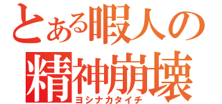 とある暇人の精神崩壊（ヨシナカタイチ）