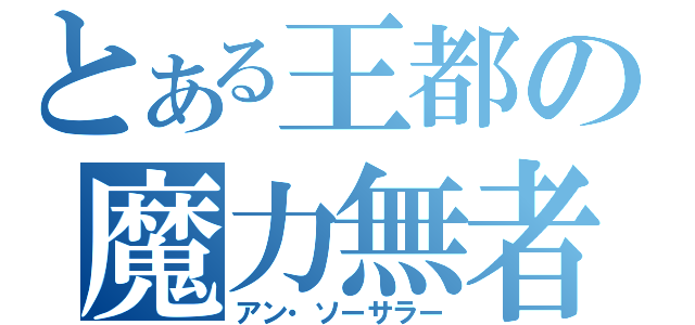 とある王都の魔力無者（アン・ソーサラー）