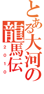 とある大河の龍馬伝（２０１０）