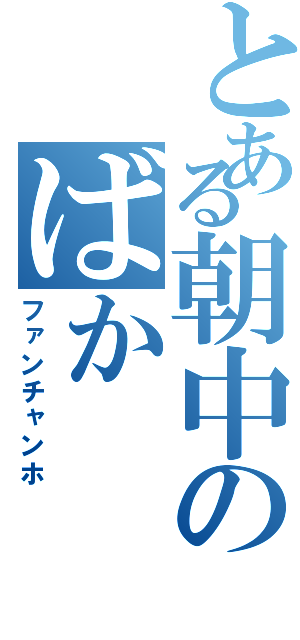 とある朝中のばか（ファンチャンホ）