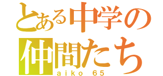 とある中学の仲間たち（ａｉｋｏ ６５）