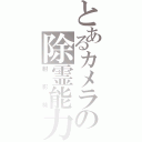 とあるカメラの除霊能力（射影機）