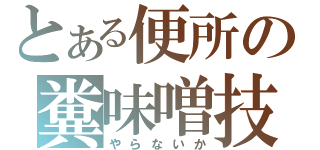 とある便所の糞味噌技（やらないか）