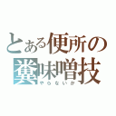 とある便所の糞味噌技（やらないか）