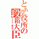 とある役所の段箱大臣（ミスター検討中）