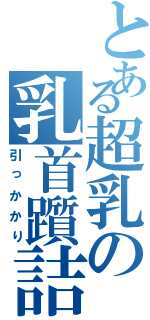 とある超乳の乳首躓詰（引っかかり）