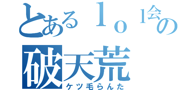 とあるｌｏｌ会議の破天荒（ケツ毛らんた）