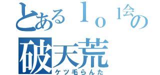 とあるｌｏｌ会議の破天荒（ケツ毛らんた）