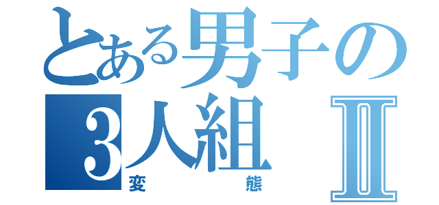 とある男子の３人組Ⅱ（変態）