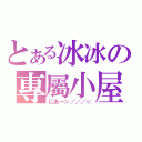 とある冰冰の專屬小屋（にあ～＞／／／＜）