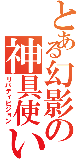 とある幻影の神具使い（リバティビジョン）