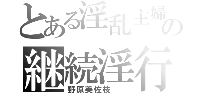 とある淫乱主婦の継続淫行（野原美佐枝  ）