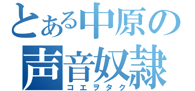 とある中原の声音奴隷（コエヲタク）