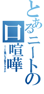 とあるニートの口喧嘩（ニートは働いちゃ駄目なんですか）