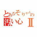 とあるそりゃんの汚い心Ⅱ（糞）