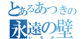 とあるあつきの永遠の壁（いちか）