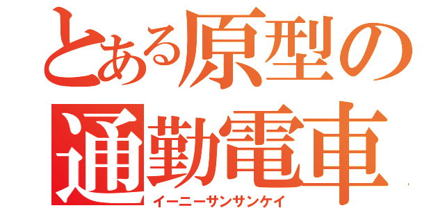 とある原型の通勤電車（イーニーサンサンケイ）