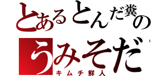 とあるとんだ糞のうみそだ（キムチ鮮人）