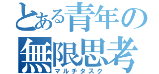 とある青年の無限思考（マルチタスク）