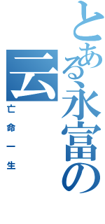 とある永富の云（亡命一生）