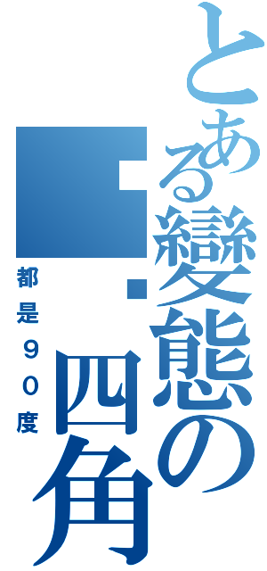 とある變態の骯髒四角（都是９０度）