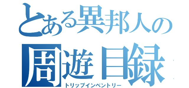 とある異邦人の周遊目録（トリップインベントリー）