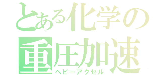 とある化学の重圧加速（ヘビーアクセル）