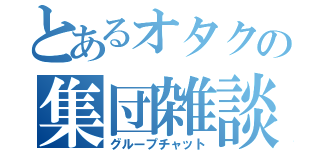 とあるオタクの集団雑談（グループチャット）