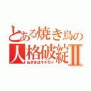 とある焼き鳥の人格破綻Ⅱ（ねぎまはキチガイ）