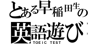 とある早稲田生の英語遊び（ＴＯＥＩＣ ＴＥＳＴ）