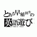 とある早稲田生の英語遊び（ＴＯＥＩＣ ＴＥＳＴ）