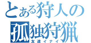 とある狩人の孤独狩猟（友達イナイ）