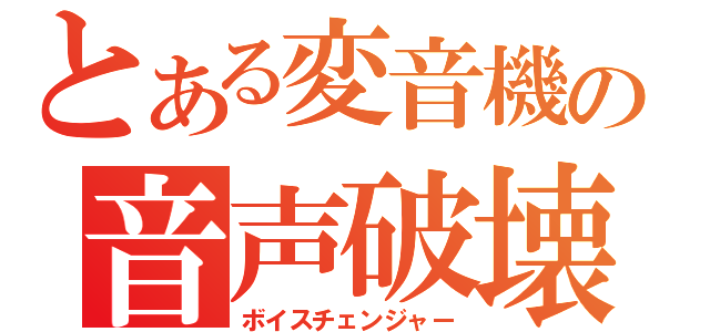 とある変音機の音声破壊（ボイスチェンジャー）