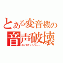 とある変音機の音声破壊（ボイスチェンジャー）