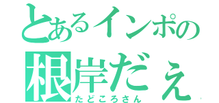 とあるインポの根岸だぇー（たどころさん）