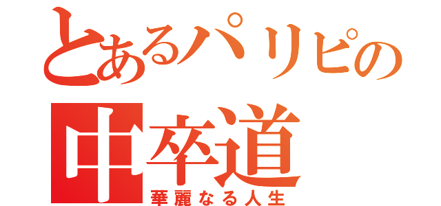 とあるパリピの中卒道（華麗なる人生）