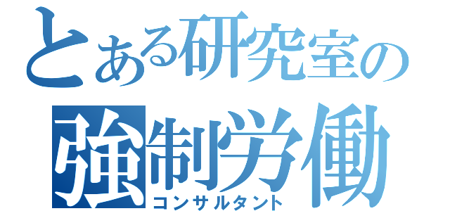 とある研究室の強制労働（コンサルタント）